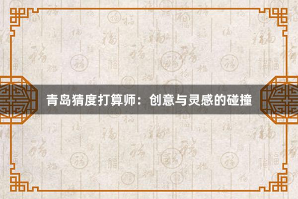 青岛猜度打算师：创意与灵感的碰撞
